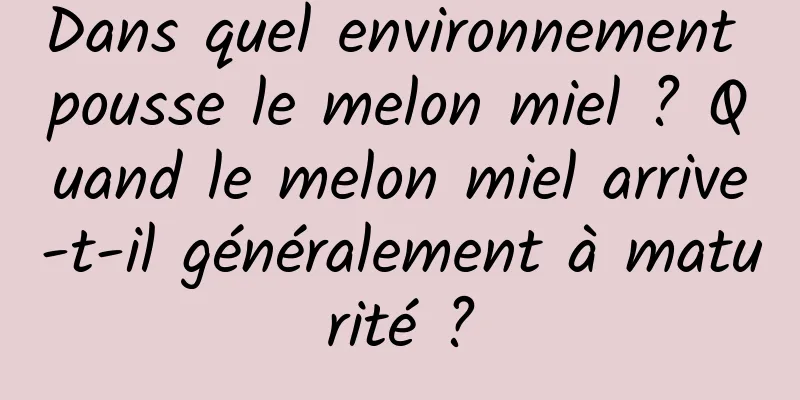 Dans quel environnement pousse le melon miel ? Quand le melon miel arrive-t-il généralement à maturité ?