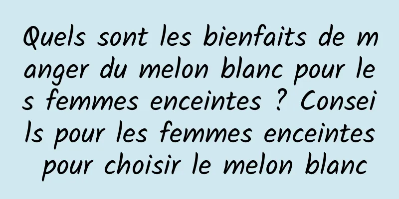 Quels sont les bienfaits de manger du melon blanc pour les femmes enceintes ? Conseils pour les femmes enceintes pour choisir le melon blanc