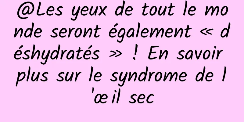 @Les yeux de tout le monde seront également « déshydratés » ! En savoir plus sur le syndrome de l'œil sec