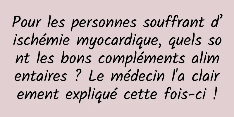 Pour les personnes souffrant d’ischémie myocardique, quels sont les bons compléments alimentaires ? Le médecin l'a clairement expliqué cette fois-ci !
