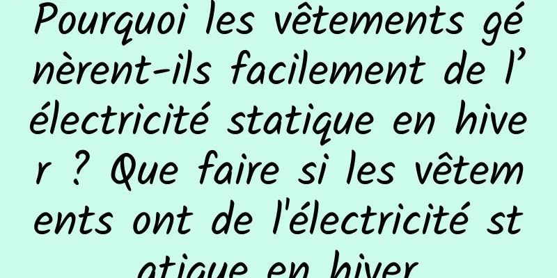 Pourquoi les vêtements génèrent-ils facilement de l’électricité statique en hiver ? Que faire si les vêtements ont de l'électricité statique en hiver