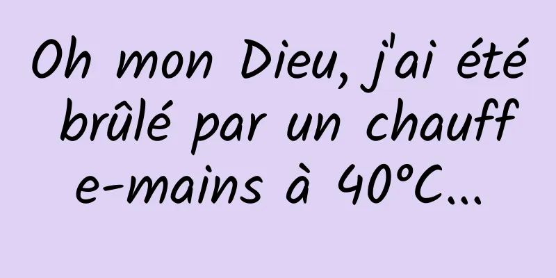 Oh mon Dieu, j'ai été brûlé par un chauffe-mains à 40°C...