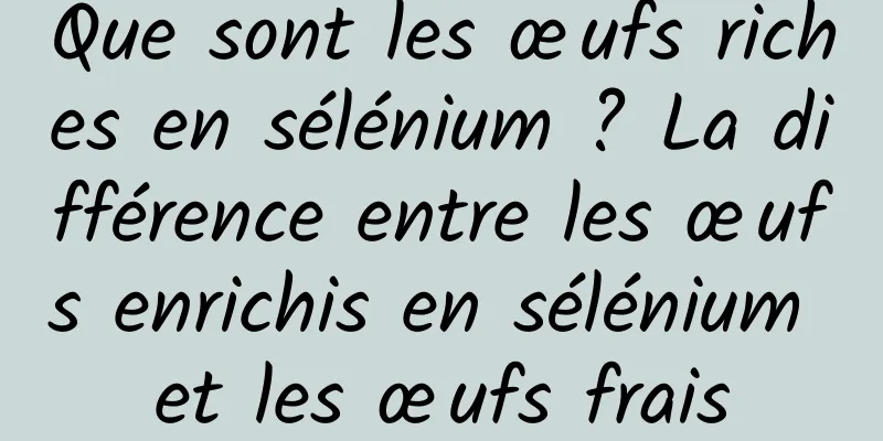 Que sont les œufs riches en sélénium ? La différence entre les œufs enrichis en sélénium et les œufs frais