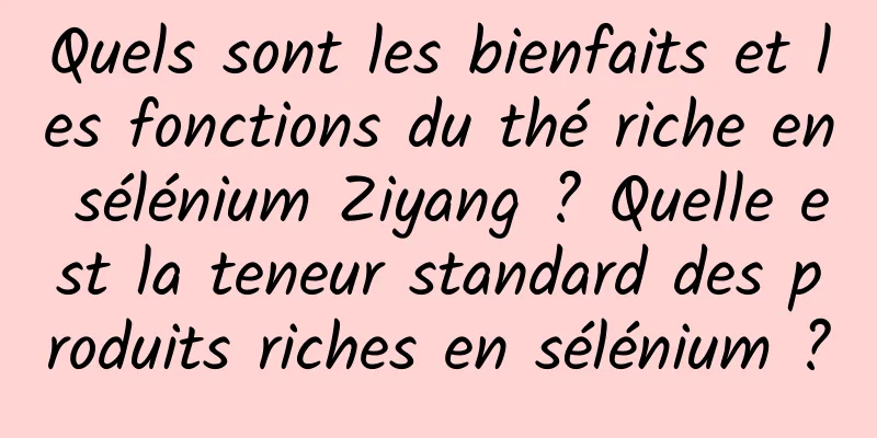 Quels sont les bienfaits et les fonctions du thé riche en sélénium Ziyang ? Quelle est la teneur standard des produits riches en sélénium ?