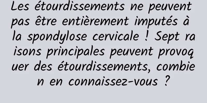 Les étourdissements ne peuvent pas être entièrement imputés à la spondylose cervicale ! Sept raisons principales peuvent provoquer des étourdissements, combien en connaissez-vous ?