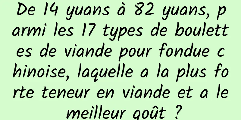 De 14 yuans à 82 yuans, parmi les 17 types de boulettes de viande pour fondue chinoise, laquelle a la plus forte teneur en viande et a le meilleur goût ?