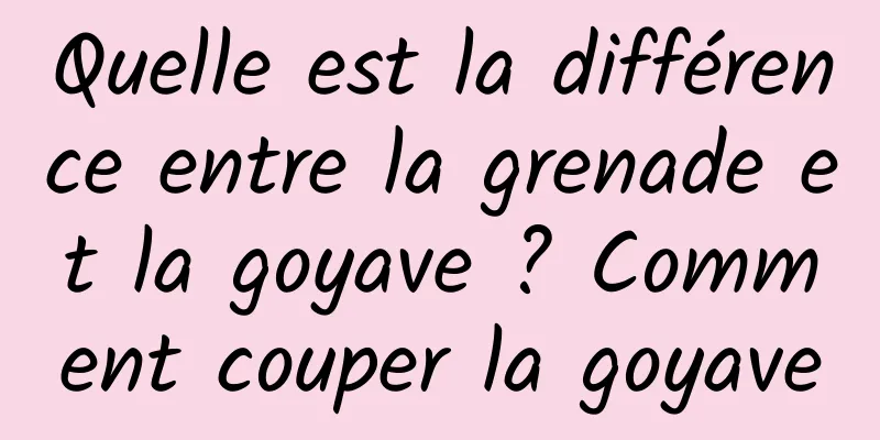 Quelle est la différence entre la grenade et la goyave ? Comment couper la goyave