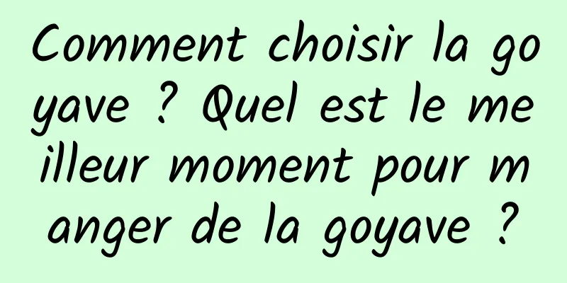 Comment choisir la goyave ? Quel est le meilleur moment pour manger de la goyave ?