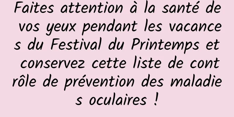 Faites attention à la santé de vos yeux pendant les vacances du Festival du Printemps et conservez cette liste de contrôle de prévention des maladies oculaires !