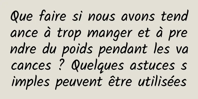 Que faire si nous avons tendance à trop manger et à prendre du poids pendant les vacances ? Quelques astuces simples peuvent être utilisées