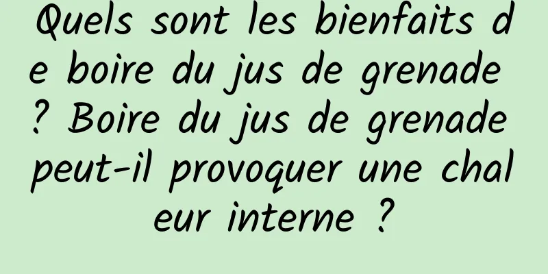 Quels sont les bienfaits de boire du jus de grenade ? Boire du jus de grenade peut-il provoquer une chaleur interne ?
