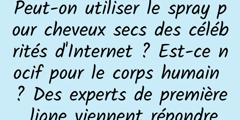 Peut-on utiliser le spray pour cheveux secs des célébrités d'Internet ? Est-ce nocif pour le corps humain ? Des experts de première ligne viennent répondre