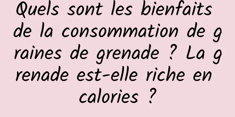 Quels sont les bienfaits de la consommation de graines de grenade ? La grenade est-elle riche en calories ?