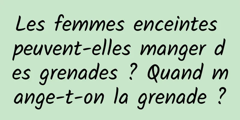 Les femmes enceintes peuvent-elles manger des grenades ? Quand mange-t-on la grenade ?