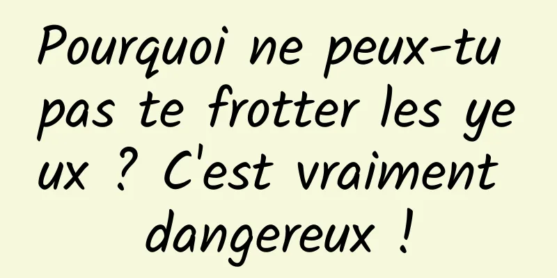 Pourquoi ne peux-tu pas te frotter les yeux ? C'est vraiment dangereux !