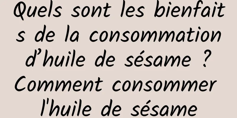 Quels sont les bienfaits de la consommation d’huile de sésame ? Comment consommer l'huile de sésame