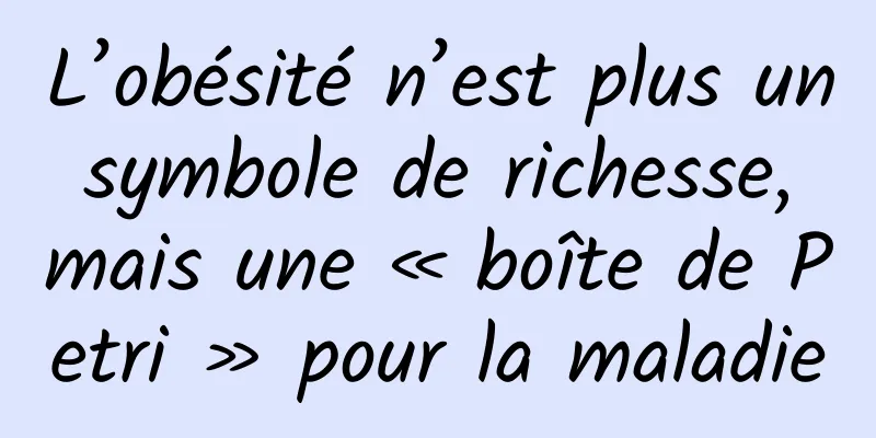L’obésité n’est plus un symbole de richesse, mais une « boîte de Petri » pour la maladie