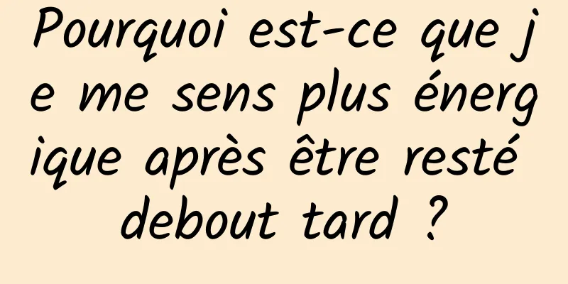 Pourquoi est-ce que je me sens plus énergique après être resté debout tard ?
