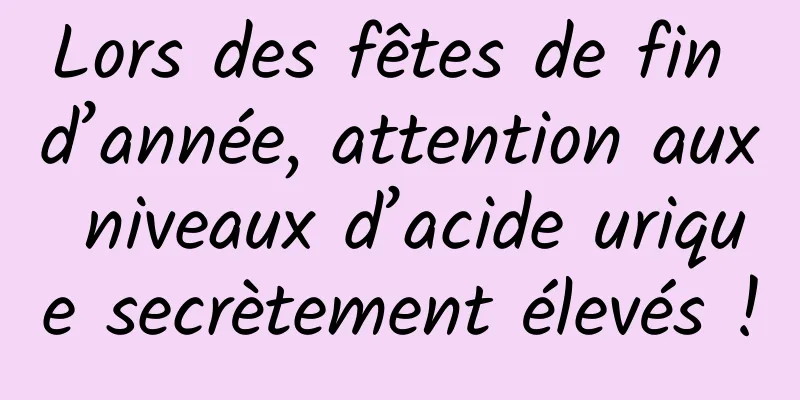 Lors des fêtes de fin d’année, attention aux niveaux d’acide urique secrètement élevés !