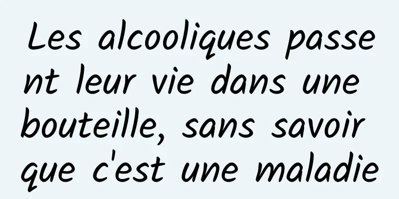 Les alcooliques passent leur vie dans une bouteille, sans savoir que c'est une maladie
