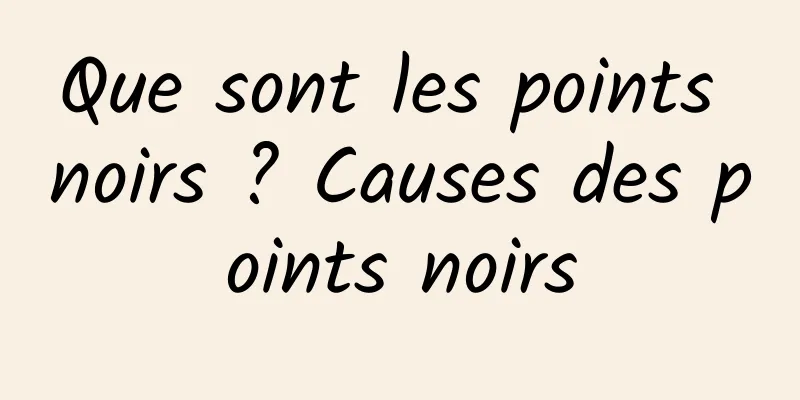 Que sont les points noirs ? Causes des points noirs