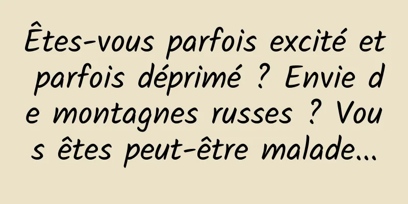 Êtes-vous parfois excité et parfois déprimé ? Envie de montagnes russes ? Vous êtes peut-être malade...