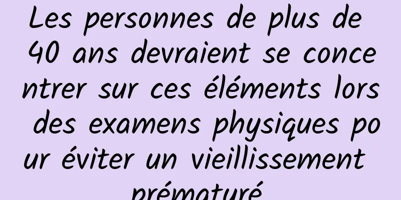 Les personnes de plus de 40 ans devraient se concentrer sur ces éléments lors des examens physiques pour éviter un vieillissement prématuré.
