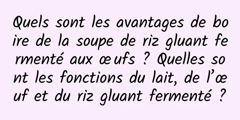 Quels sont les avantages de boire de la soupe de riz gluant fermenté aux œufs ? Quelles sont les fonctions du lait, de l’œuf et du riz gluant fermenté ?