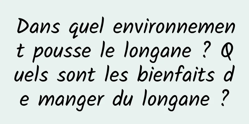 Dans quel environnement pousse le longane ? Quels sont les bienfaits de manger du longane ?