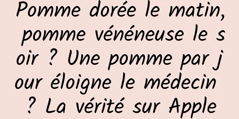 Pomme dorée le matin, pomme vénéneuse le soir ? Une pomme par jour éloigne le médecin ? La vérité sur Apple