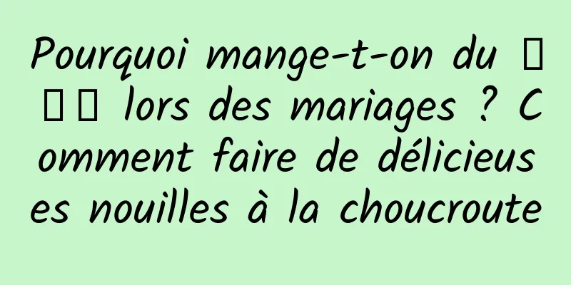 Pourquoi mange-t-on du 臊子面 lors des mariages ? Comment faire de délicieuses nouilles à la choucroute