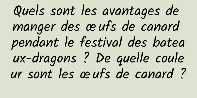 Quels sont les avantages de manger des œufs de canard pendant le festival des bateaux-dragons ? De quelle couleur sont les œufs de canard ?