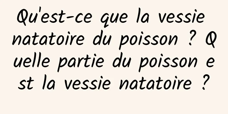 Qu'est-ce que la vessie natatoire du poisson ? Quelle partie du poisson est la vessie natatoire ?