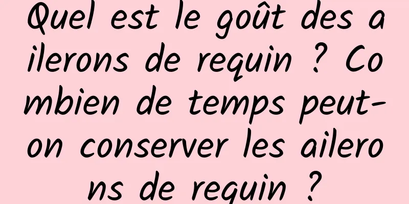 Quel est le goût des ailerons de requin ? Combien de temps peut-on conserver les ailerons de requin ?