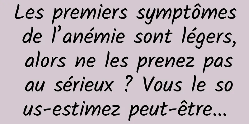 Les premiers symptômes de l’anémie sont légers, alors ne les prenez pas au sérieux ? Vous le sous-estimez peut-être...