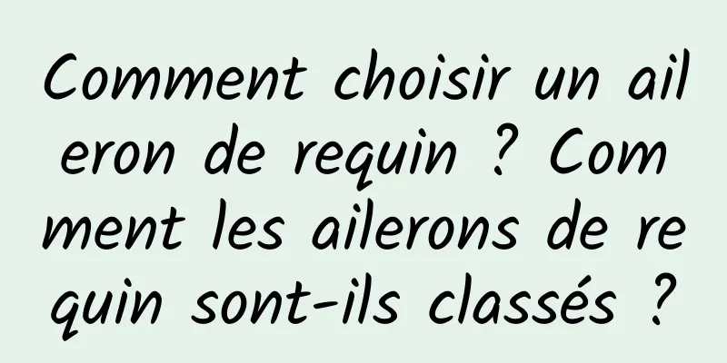 Comment choisir un aileron de requin ? Comment les ailerons de requin sont-ils classés ?