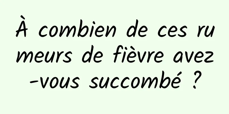 À combien de ces rumeurs de fièvre avez-vous succombé ?