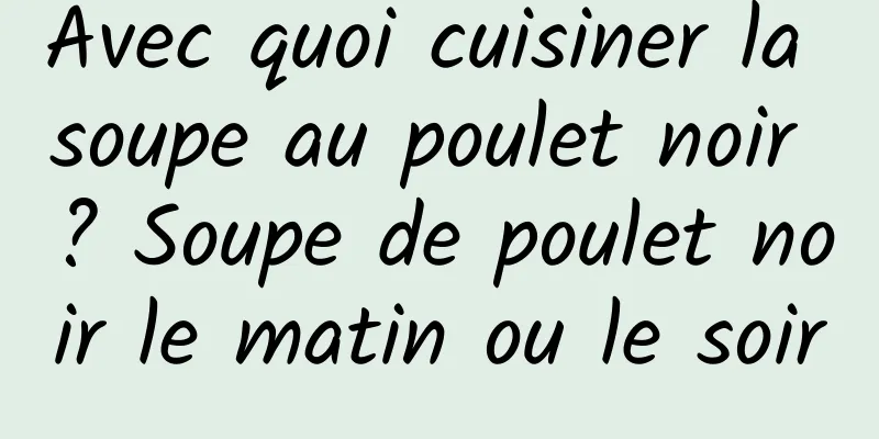 Avec quoi cuisiner la soupe au poulet noir ? Soupe de poulet noir le matin ou le soir