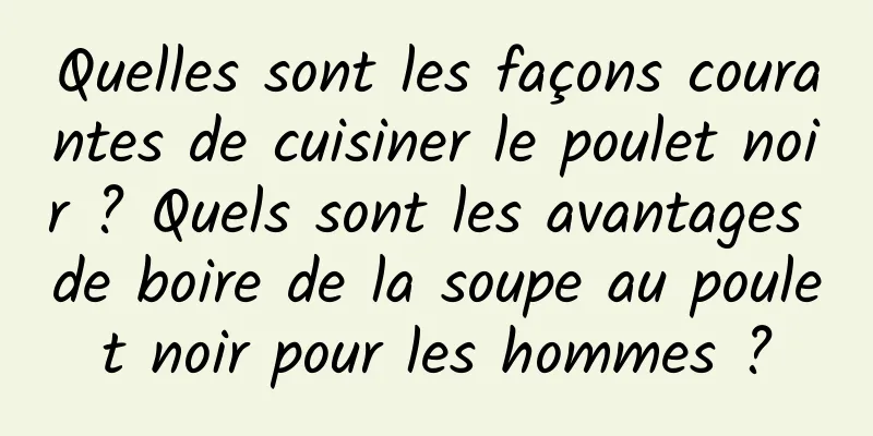 Quelles sont les façons courantes de cuisiner le poulet noir ? Quels sont les avantages de boire de la soupe au poulet noir pour les hommes ?