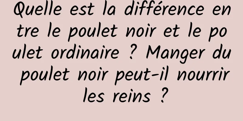 Quelle est la différence entre le poulet noir et le poulet ordinaire ? Manger du poulet noir peut-il nourrir les reins ?