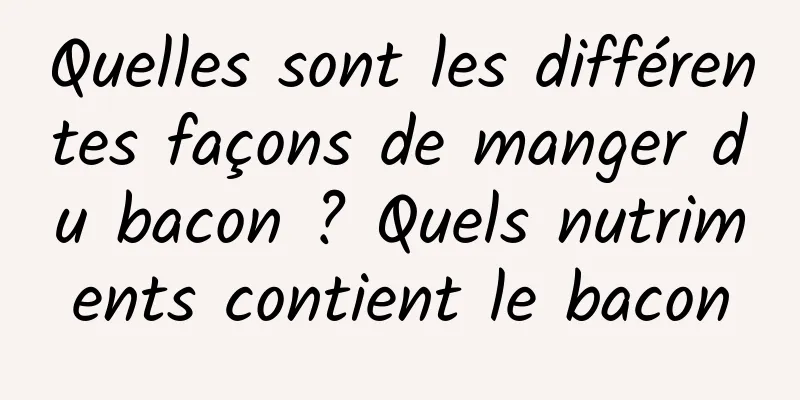 Quelles sont les différentes façons de manger du bacon ? Quels nutriments contient le bacon