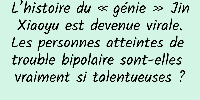 L’histoire du « génie » Jin Xiaoyu est devenue virale. Les personnes atteintes de trouble bipolaire sont-elles vraiment si talentueuses ?