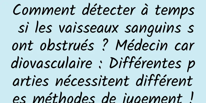 Comment détecter à temps si les vaisseaux sanguins sont obstrués ? Médecin cardiovasculaire : Différentes parties nécessitent différentes méthodes de jugement !