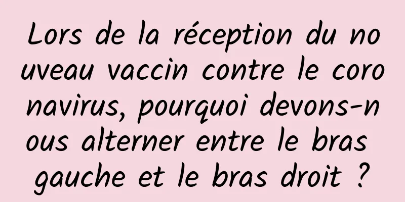 Lors de la réception du nouveau vaccin contre le coronavirus, pourquoi devons-nous alterner entre le bras gauche et le bras droit ?