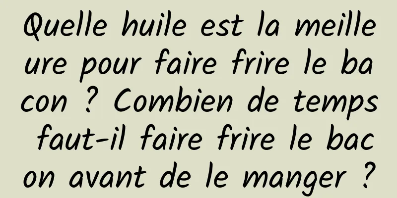 Quelle huile est la meilleure pour faire frire le bacon ? Combien de temps faut-il faire frire le bacon avant de le manger ?