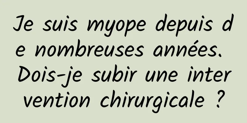 Je suis myope depuis de nombreuses années. Dois-je subir une intervention chirurgicale ?