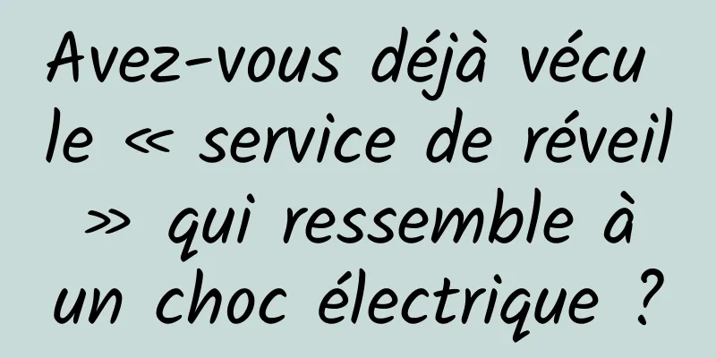 Avez-vous déjà vécu le « service de réveil » qui ressemble à un choc électrique ?