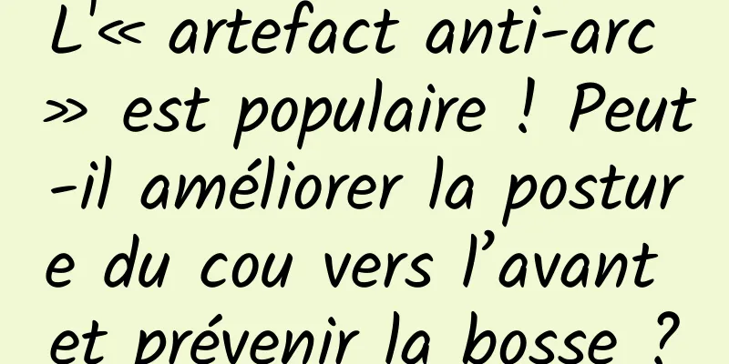L'« artefact anti-arc » est populaire ! Peut-il améliorer la posture du cou vers l’avant et prévenir la bosse ?