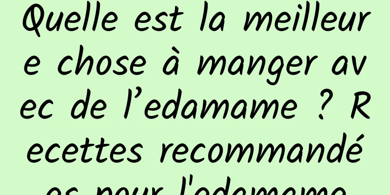 Quelle est la meilleure chose à manger avec de l’edamame ? Recettes recommandées pour l'edamame