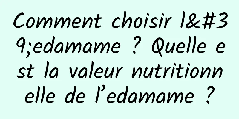 Comment choisir l'edamame ? Quelle est la valeur nutritionnelle de l’edamame ?